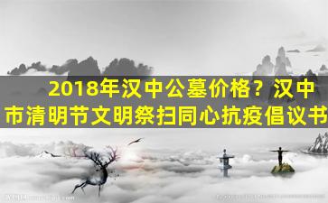 2018年汉中公墓价格？汉中市清明节文明祭扫同心抗疫倡议书