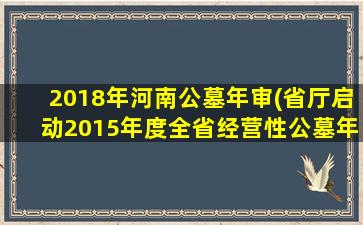 2018年河南公墓年审(省厅启动2015年度全省经营性公墓年检工作)