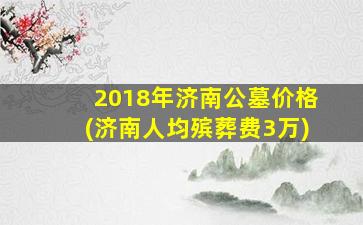 2018年济南公墓价格(济南人均殡葬费3万)