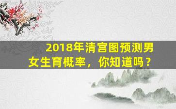 2018年清宫图预测男女生育概率，你知道吗？