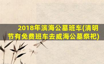 2018年滨海公墓班车(清明节有免费班车去威海公墓祭祀)