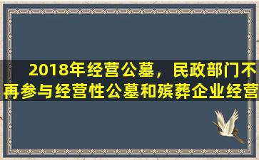 2018年经营公墓，民政部门不再参与经营性公墓和殡葬企业经营