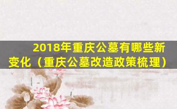 2018年重庆公墓有哪些新变化（重庆公墓改造政策梳理）