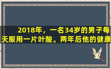 2018年，一名34岁的男子每天服用一片叶酸。两年后他的健康状况如何？医生会告诉你答案