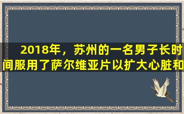 2018年，苏州的一名男子长时间服用了萨尔维亚片以扩大心脏和血管。一年后他的身体状况如何