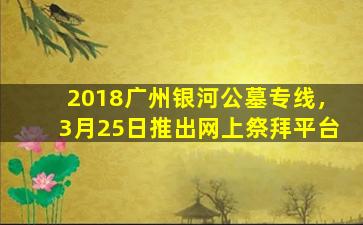 2018广州银河公墓专线，3月25日推出网上祭拜平台