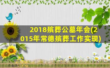 2018殡葬公墓年会(2015年常德殡葬工作实现)
