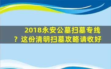 2018永安公墓扫墓专线？这份清明扫墓攻略请收好