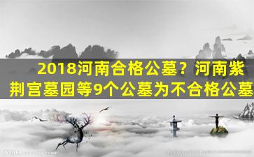 2018河南合格公墓？河南紫荆宫墓园等9个公墓为不合格公墓