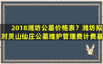 2018潍坊公墓价格表？潍坊拟对灵山仙庄公墓维护管理费计费基数进行调整