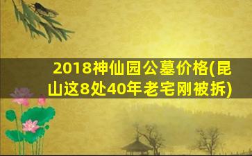 2018神仙园公墓价格(昆山这8处40年老宅刚被拆)