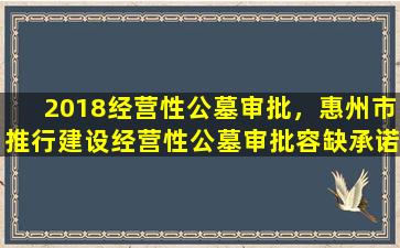 2018经营性公墓审批，惠州市推行建设经营性公墓审批容缺承诺制改革