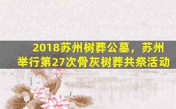 2018苏州树葬公墓，苏州举行第27次骨灰树葬共祭活动