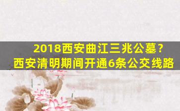 2018西安曲江三兆公墓？西安清明期间开通6条公交线路