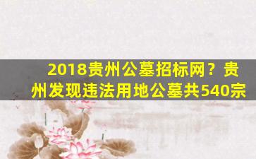 2018贵州公墓招标网？贵州发现违法用地公墓共540宗