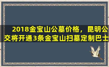 2018金宝山公墓价格，昆明公交将开通3条金宝山扫墓定制巴士