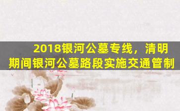 2018银河公墓专线，清明期间银河公墓路段实施交通管制