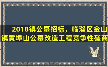 2018镇公墓招标，临淄区金山镇黄埠山公墓改造工程竞争性磋商公告
