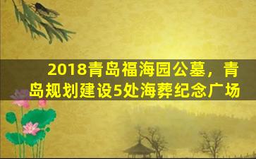 2018青岛福海园公墓，青岛规划建设5处海葬纪念广场