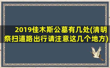 2019佳木斯公墓有几处(清明祭扫道路出行请注意这几个地方)
