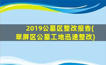 2019公墓区整改报告(翠屏区公墓工地迅速整改)