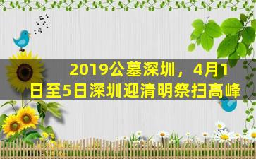 2019公墓深圳，4月1日至5日深圳迎清明祭扫高峰