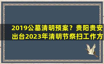 2019公墓清明预案？贵阳贵安出台2023年清明节祭扫工作方案