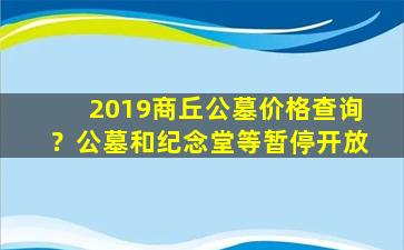 2019商丘公墓价格查询？公墓和纪念堂等暂停开放