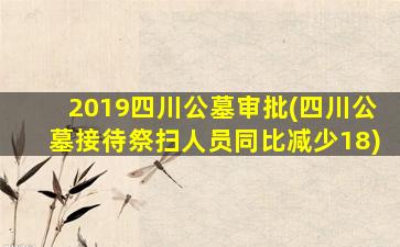 2019四川公墓审批(四川公墓接待祭扫人员同比减少18)
