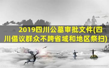 2019四川公墓审批文件(四川倡议群众不跨省域和地区祭扫)