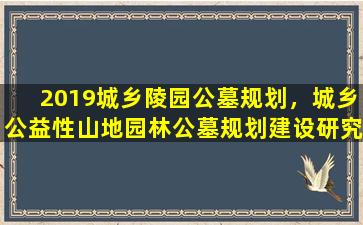 2019城乡陵园公墓规划，城乡公益性山地园林公墓规划建设研究