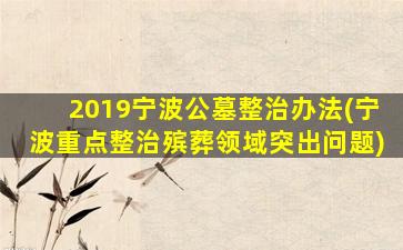2019宁波公墓整治办法(宁波重点整治殡葬领域突出问题)