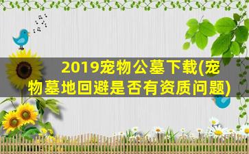 2019宠物公墓下载(宠物墓地回避是否有资质问题)