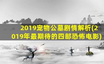 2019宠物公墓剧情解析(2019年最期待的四部恐怖电影)