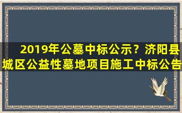 2019年公墓中标公示？济阳县城区公益性墓地项目施工中标公告