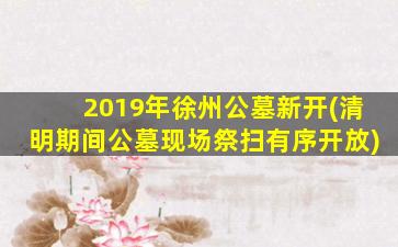 2019年徐州公墓新开(清明期间公墓现场祭扫有序开放)
