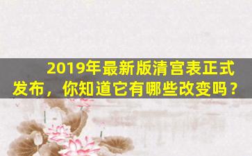 2019年最新版清宫表正式发布，你知道它有哪些改变吗？