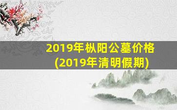 2019年枞阳公墓价格(2019年清明假期)