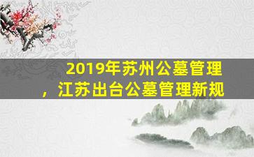 2019年苏州公墓管理，江苏出台公墓管理新规