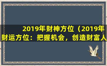 2019年财神方位（2019年财运方位：把握机会，创造财富人生）