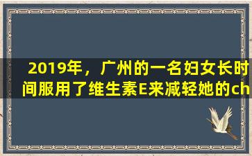2019年，广州的一名妇女长时间服用了维生素E来减轻她的chloasma，这令人惊讶