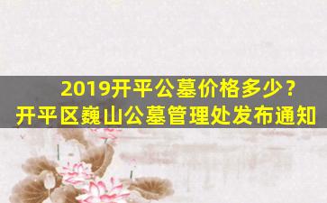 2019开平公墓价格多少？开平区巍山公墓管理处发布通知