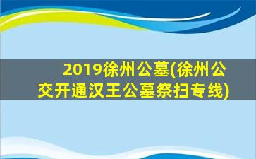 2019徐州公墓(徐州公交开通汉王公墓祭扫专线)