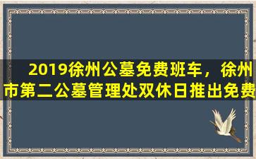 2019徐州公墓免费班车，徐州市第二公墓管理处双休日推出免费班车
