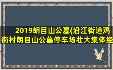 2019朗目山公墓(沿江街道鸡街村朗目山公墓停车场壮大集体经济)