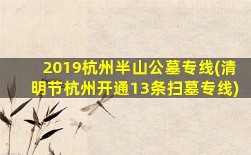 2019杭州半山公墓专线(清明节杭州开通13条扫墓专线)