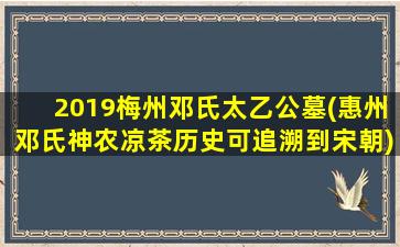 2019梅州邓氏太乙公墓(惠州邓氏神农凉茶历史可追溯到宋朝)