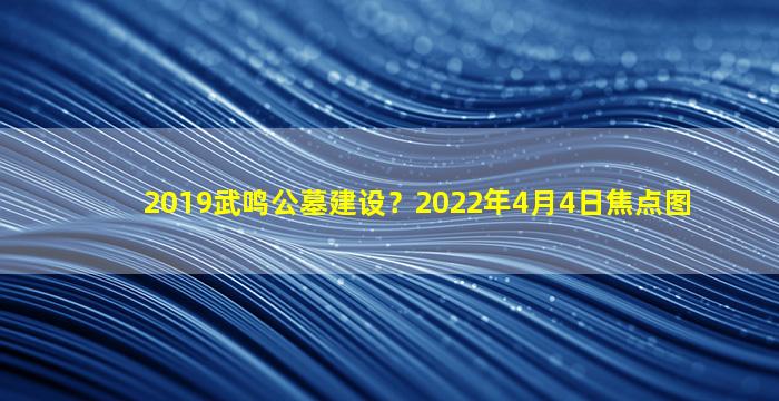 2019武鸣公墓建设？2022年4月4日焦点图