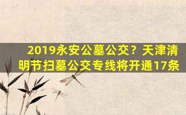 2019永安公墓公交？天津清明节扫墓公交专线将开通17条