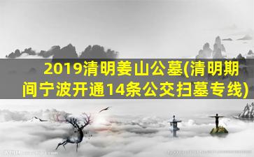 2019清明姜山公墓(清明期间宁波开通14条公交扫墓专线)